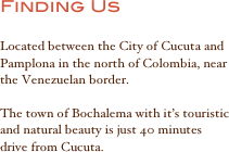 Finding Us

Located between the City of Cucuta and Pamplona in the north of Colombia, near the Venezuelan border. 

The town of Bochalema with it’s touristic and natural beauty is just 40 minutes drive from Cucuta. 


